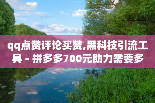 qq点赞评论买赞,黑科技引流工具 - 拼多多700元助力需要多少人 - 网红云小店24小时在线下单-第1张图片-靖非智能科技传媒