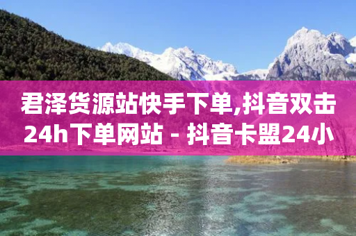 君泽货源站快手下单,抖音双击24h下单网站 - 抖音卡盟24小时自动发卡平台 - qq业务商城