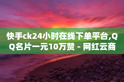 快手ck24小时在线下单平台,QQ名片一元10万赞 - 网红云商app官方下载 - 云小店24小时自助下单-第1张图片-靖非智能科技传媒