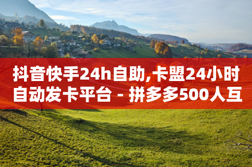 抖音快手24h自助,卡盟24小时自动发卡平台 - 拼多多500人互助群免费 - 拼多多黑砍刀是真的吗