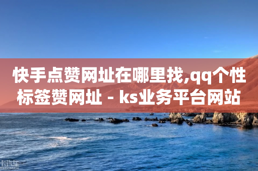 快手点赞网址在哪里找,qq个性标签赞网址 - ks业务平台网站 - 抖音500粉-第1张图片-靖非智能科技传媒