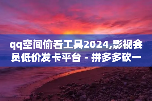 qq空间偷看工具2024,影视会员低价发卡平台 - 拼多多砍一刀 - 拼多多100元助力需要多少人