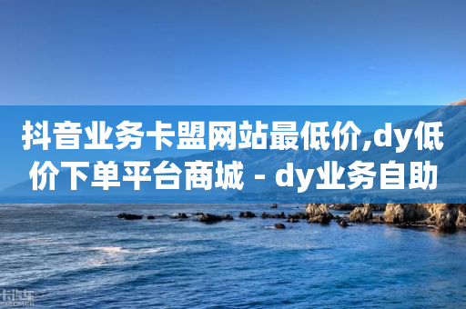 抖音业务卡盟网站最低价,dy低价下单平台商城 - dy业务自助下单在线低价 - dy低价下单-第1张图片-靖非智能科技传媒