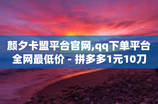 颜夕卡盟平台官网,qq下单平台全网最低价 - 拼多多1元10刀网页版 - 拼多多小程序