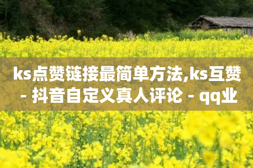 ks点赞链接最简单方法,ks互赞 - 抖音自定义真人评论 - qq业务网站全网最低