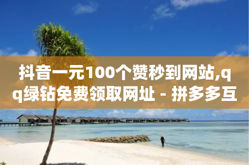 抖音一元100个赞秒到网站,qq绿钻免费领取网址 - 拼多多互助网站 - 拼多多0.01个碎片