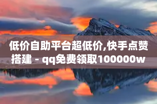 低价自助平台超低价,快手点赞搭建 - qq免费领取100000w赞 - 抖音一千粉