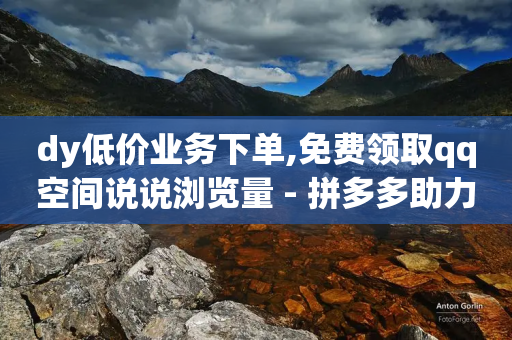 dy低价业务下单,免费领取qq空间说说浏览量 - 拼多多助力平台 - 拼多多任务接单app-第1张图片-靖非智能科技传媒