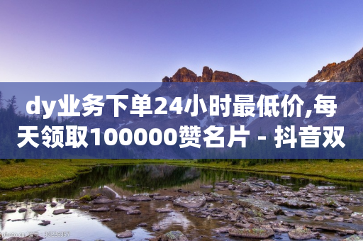 dy业务下单24小时最低价,每天领取100000赞名片 - 抖音双击业务 - dy点赞充值秒到