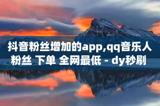 抖音粉丝增加的app,qq音乐人粉丝 下单 全网最低 - dy秒刷 - 抖音24小时在线下单平台免费