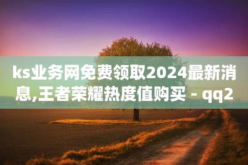 ks业务网免费领取2024最新消息,王者荣耀热度值购买 - qq24小时自助下单全网最低价 - qq充赞