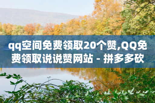 qq空间免费领取20个赞,QQ免费领取说说赞网站 - 拼多多砍价一毛十刀网站靠谱吗 - pl粉底液在拼多多有官网吗