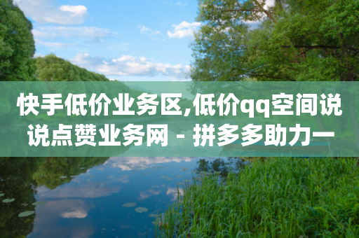 快手低价业务区,低价qq空间说说点赞业务网 - 拼多多助力一元十刀怎么弄 - 拼多多助力人工和真人的区别-第1张图片-靖非智能科技传媒