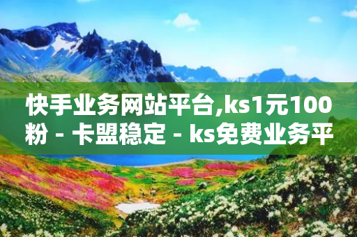 快手业务网站平台,ks1元100粉 - 卡盟稳定 - ks免费业务平台