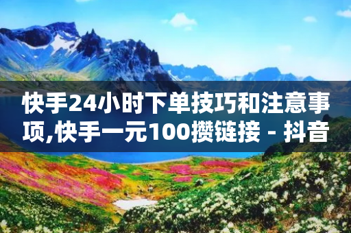 快手24小时下单技巧和注意事项,快手一元100攒链接 - 抖音真人自定义评论下单 - 抖音24小时自助平台有哪些-第1张图片-靖非智能科技传媒