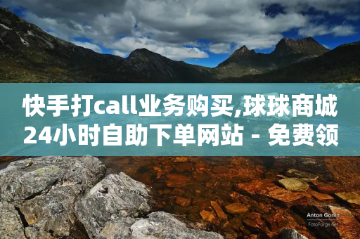 快手打call业务购买,球球商城24小时自助下单网站 - 免费领取10000播放量 - ks点赞全网最低