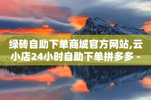 绿砖自助下单商城官方网站,云小店24小时自助下单拼多多 - 拼多多转盘助力 - 拼多多套现24小时联系方式-第1张图片-靖非智能科技传媒