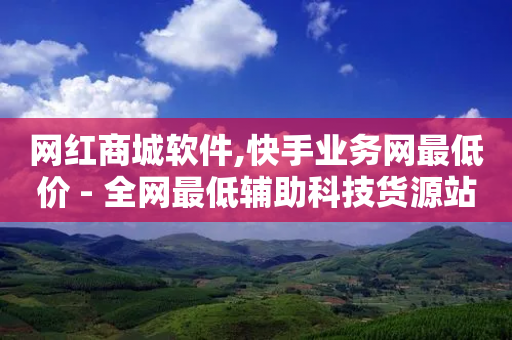 网红商城软件,快手业务网最低价 - 全网最低辅助科技货源站 - 点赞交易平台