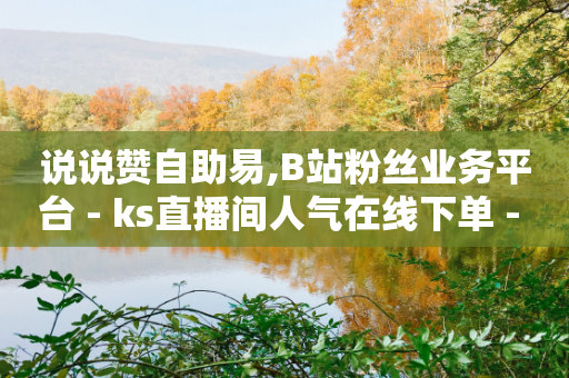 说说赞自助易,B站粉丝业务平台 - ks直播间人气在线下单 - 抖音快手买z的网站-第1张图片-靖非智能科技传媒