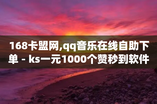 168卡盟网,qq音乐在线自助下单 - ks一元1000个赞秒到软件 - Ks秒赞点赞