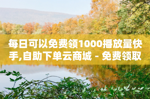 每日可以免费领1000播放量快手,自助下单云商城 - 免费领取10000播放量 - 抖音网站全网最低价啊