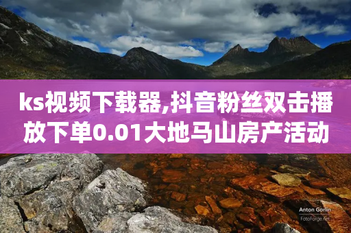 ks视频下载器,抖音粉丝双击播放下单0.01大地马山房产活动 - 24小时qq空间自助 - 全网最低价卡盟-第1张图片-靖非智能科技传媒