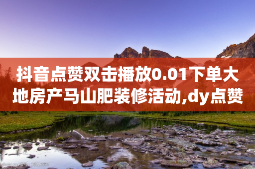 抖音点赞双击播放0.01下单大地房产马山肥装修活动,dy点赞下单自助平台低价 - 抖音业务在线下单秒到账 - 抖音点赞双击播放0.01下单大地房产马山肥装修活动