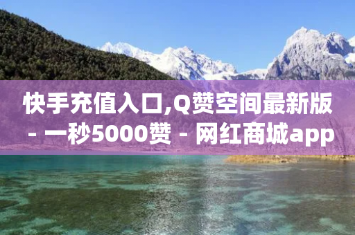 快手充值入口,Q赞空间最新版 - 一秒5000赞 - 网红商城app下载安装