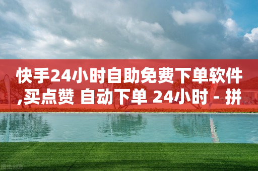 快手24小时自助免费下单软件,买点赞 自动下单 24小时 - 拼多多如何快速助力成功 - 拼多多怎么找到代卖商家