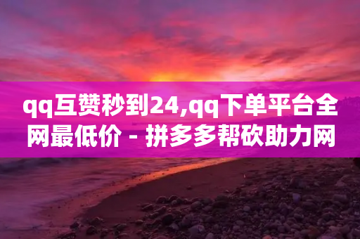 qq互赞秒到24,qq下单平台全网最低价 - 拼多多帮砍助力网站便宜 - 24小时自助平台拼多多-第1张图片-靖非智能科技传媒