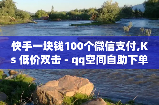 快手一块钱100个微信支付,Ks 低价双击 - qq空间自助下单24小时平台 - 快手涨1000粉丝网站是多少