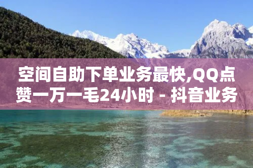 空间自助下单业务最快,QQ点赞一万一毛24小时 - 抖音业务点赞真人 - 播放量24小时在线下单