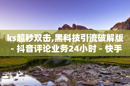 ks超秒双击,黑科技引流破解版 - 抖音评论业务24小时 - 快手抖音刷播放500一1000个播放