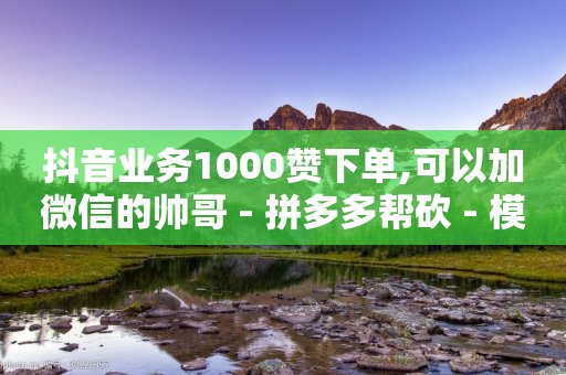 抖音业务1000赞下单,可以加微信的帅哥 - 拼多多帮砍 - 模拟器刷拼多多新用户方法-第1张图片-靖非智能科技传媒