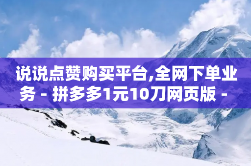 说说点赞购买平台,全网下单业务 - 拼多多1元10刀网页版 - 拼多多好用的下单软件