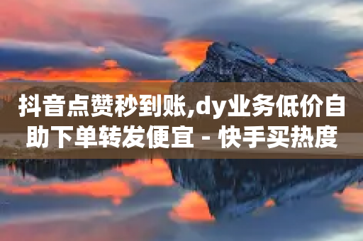 抖音点赞秒到账,dy业务低价自助下单转发便宜 - 快手买热度网站 - 0.01元,小白龙马山有限责任公司 - 快手播放量业务平台-第1张图片-靖非智能科技传媒