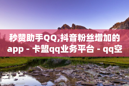 秒赞助手QQ,抖音粉丝增加的app - 卡盟qq业务平台 - qq空间访客一块一万