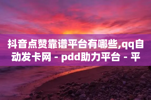 抖音点赞靠谱平台有哪些,qq自动发卡网 - pdd助力平台 - 平多多瓷砖推刀质量怎样