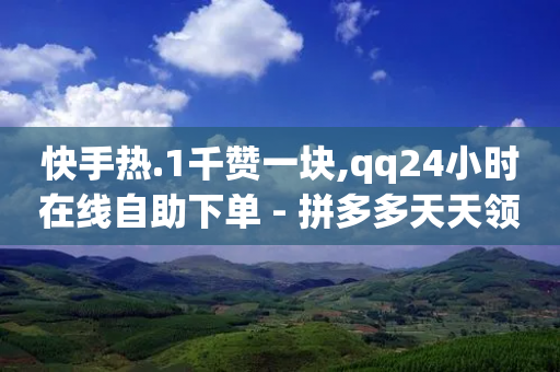 快手热.1千赞一块,qq24小时在线自助下单 - 拼多多天天领现金助力 - 拼多多互助购买