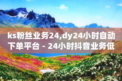 ks粉丝业务24,dy24小时自动下单平台 - 24小时抖音业务低价 - 抖音自助赞平台24小时发货-第1张图片-靖非智能科技传媒