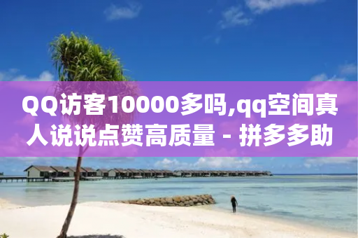 QQ访客10000多吗,qq空间真人说说点赞高质量 - 拼多多助力平台 - 拼多多拉人头2024