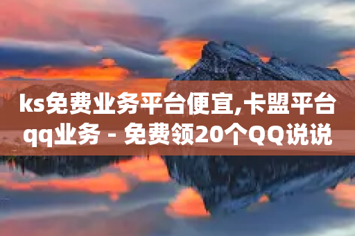 ks免费业务平台便宜,卡盟平台qq业务 - 免费领20个QQ说说赞 - 快手浏览量500免费领取-第1张图片-靖非智能科技传媒