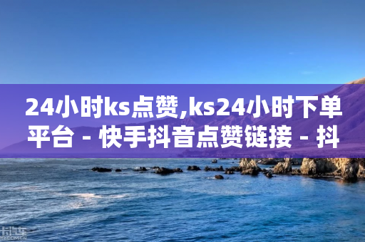 24小时ks点赞,ks24小时下单平台 - 快手抖音点赞链接 - 抖音如何1块买1000