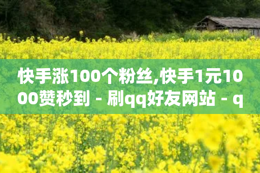 快手涨100个粉丝,快手1元1000赞秒到 - 刷qq好友网站 - qq说说赞秒赞自助下单便宜-第1张图片-靖非智能科技传媒