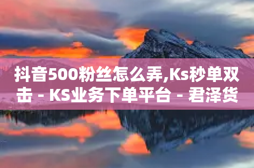 抖音500粉丝怎么弄,Ks秒单双击 - KS业务下单平台 - 君泽货源站自助下单