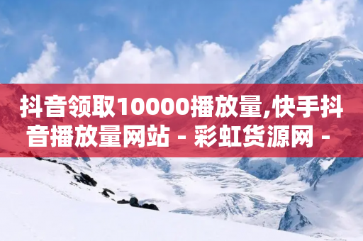 抖音领取10000播放量,快手抖音播放量网站 - 彩虹货源网 - 拼多多业务平台自助下单