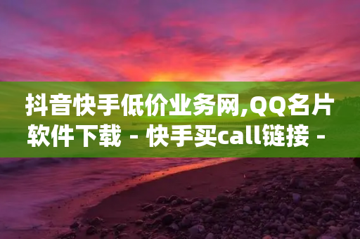 抖音快手低价业务网,QQ名片软件下载 - 快手买call链接 - qq永久业务卡盟网站