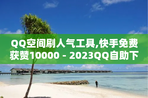 QQ空间刷人气工具,快手免费获赞10000 - 2023QQ自助下单入口 - 抖音评论业务下单24小时