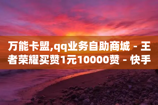 万能卡盟,qq业务自助商城 - 王者荣耀买赞1元10000赞 - 快手赞-第1张图片-靖非智能科技传媒