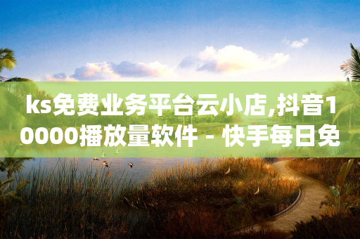 ks免费业务平台云小店,抖音10000播放量软件 - 快手每日免费领取播放量 - qq空间说说赞24自助下单